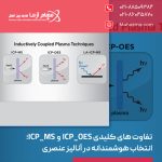 تفاوت‌ های کلیدی ICP_OES و ICP_MS؛ انتخاب هوشمندانه در آنالیز عنصری