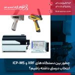 چطور بین دستگاه‌ های XRF و ICP-MS انتخاب درستی داشته باشیم؟